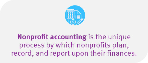 Nonprofit accounting is the unique process by which nonprofit’s plan, record, and report upon their finances.